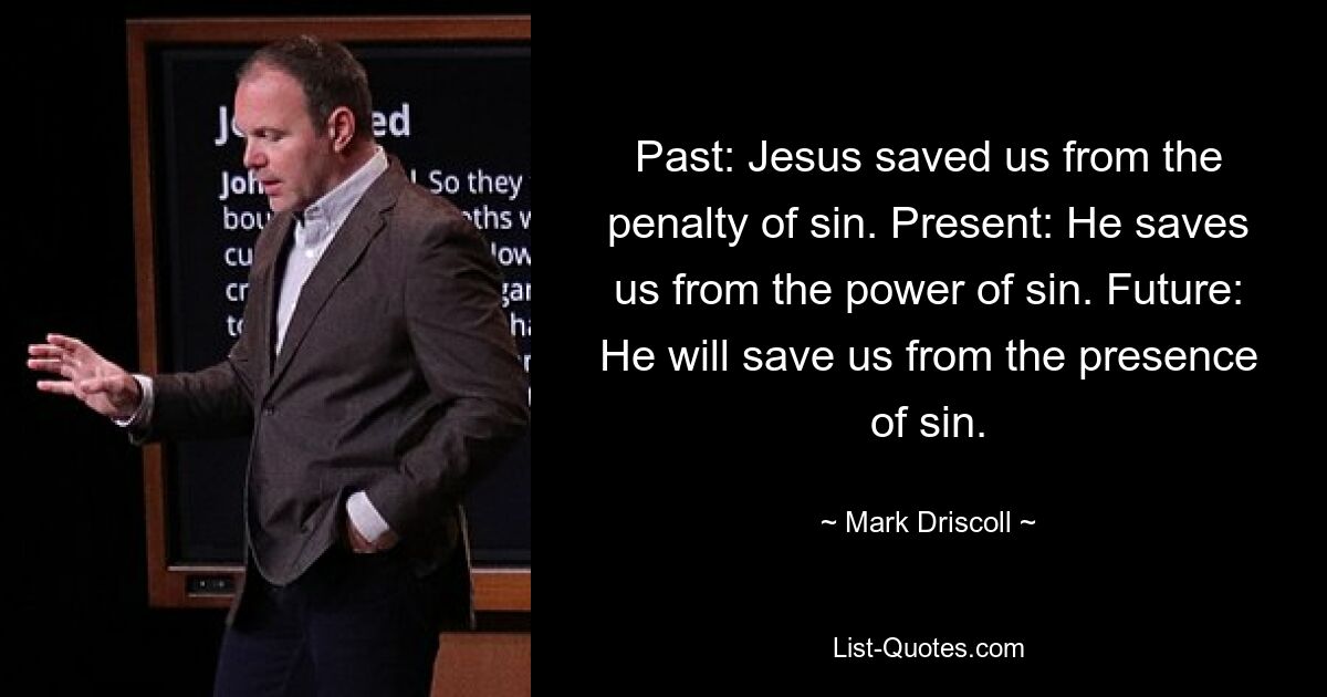 Past: Jesus saved us from the penalty of sin. Present: He saves us from the power of sin. Future: He will save us from the presence of sin. — © Mark Driscoll