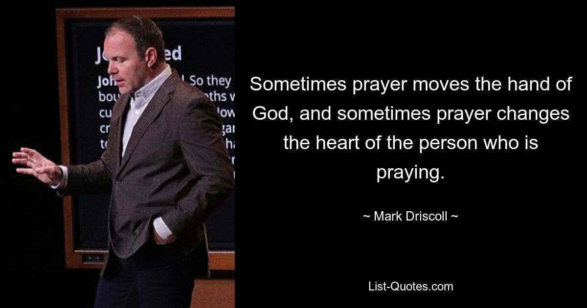 Sometimes prayer moves the hand of God, and sometimes prayer changes the heart of the person who is praying. — © Mark Driscoll