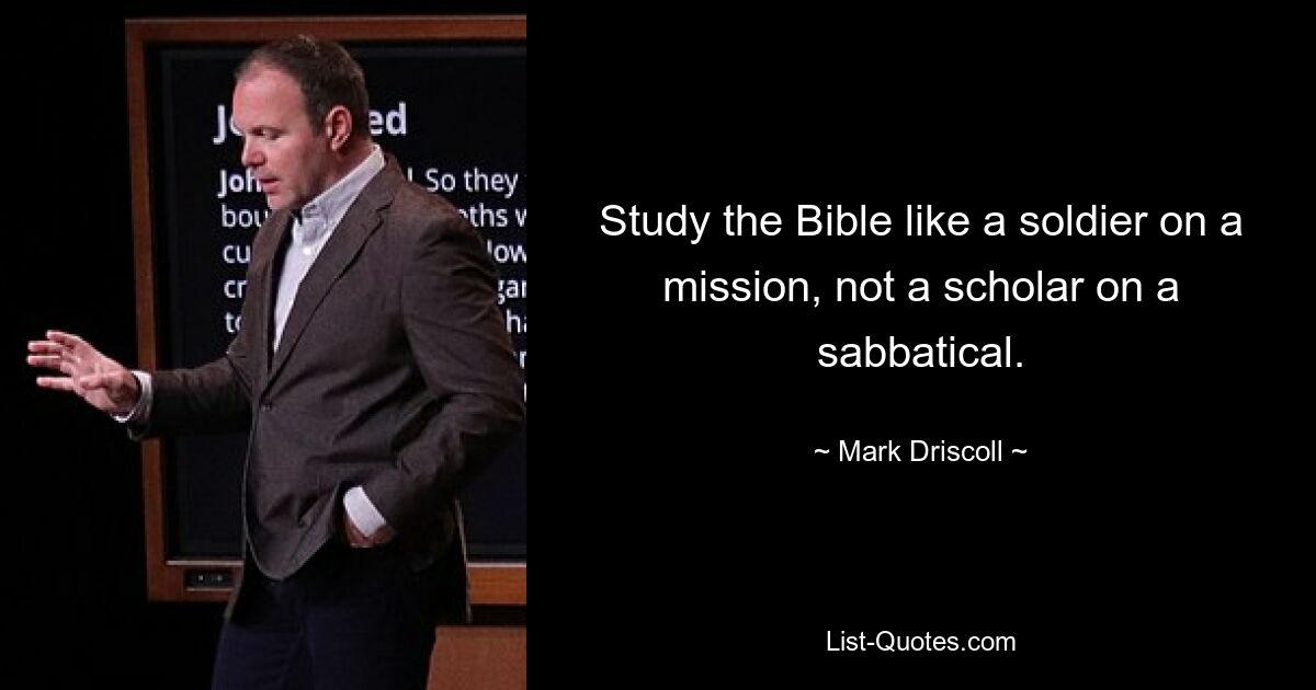 Study the Bible like a soldier on a mission, not a scholar on a sabbatical. — © Mark Driscoll