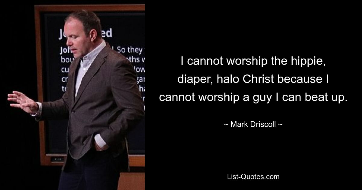 I cannot worship the hippie, diaper, halo Christ because I cannot worship a guy I can beat up. — © Mark Driscoll