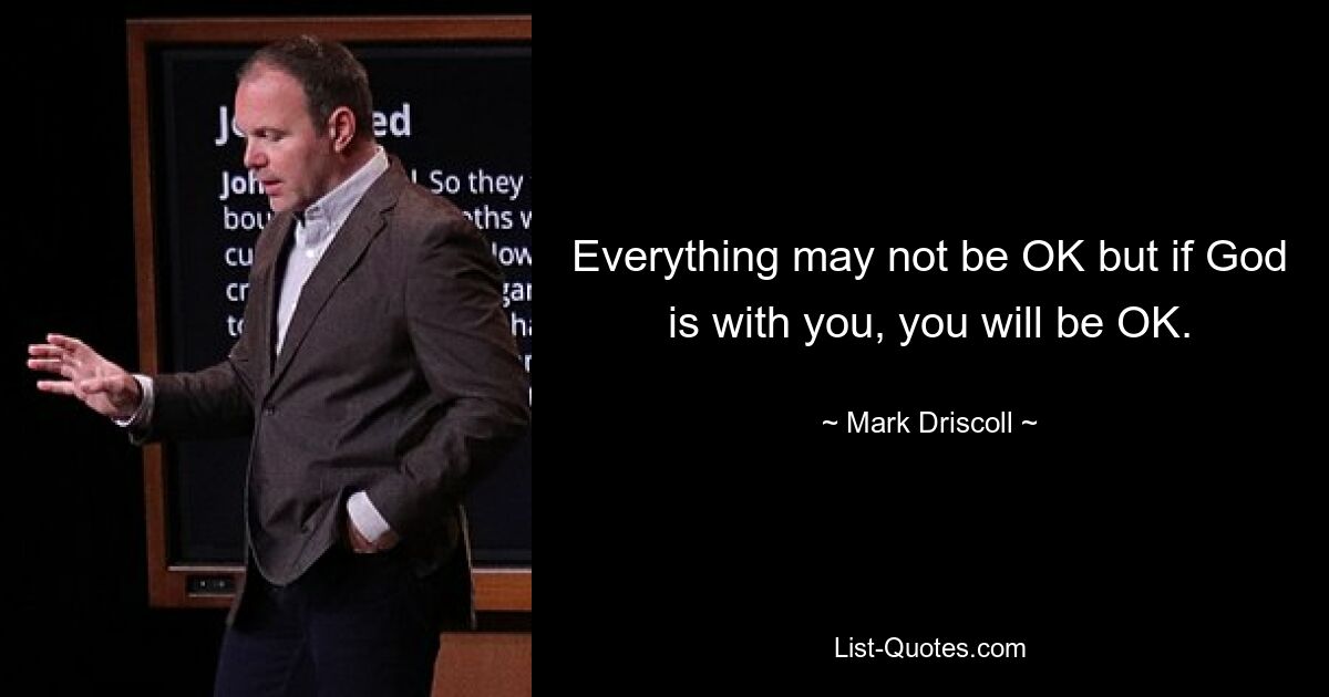 Everything may not be OK but if God is with you, you will be OK. — © Mark Driscoll