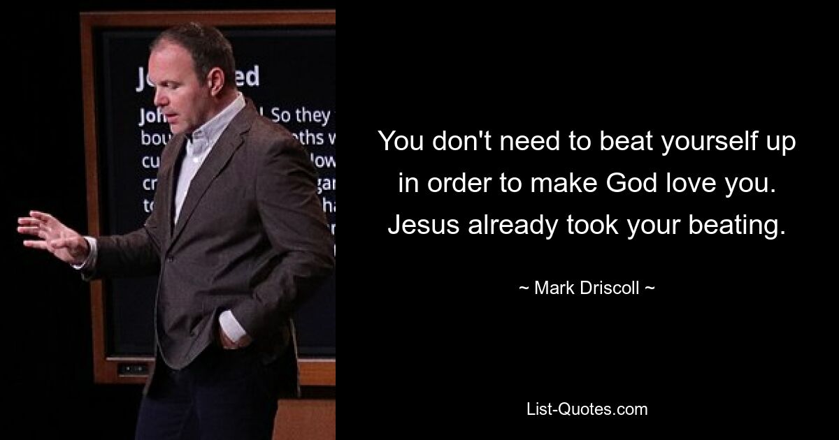 You don't need to beat yourself up in order to make God love you. Jesus already took your beating. — © Mark Driscoll