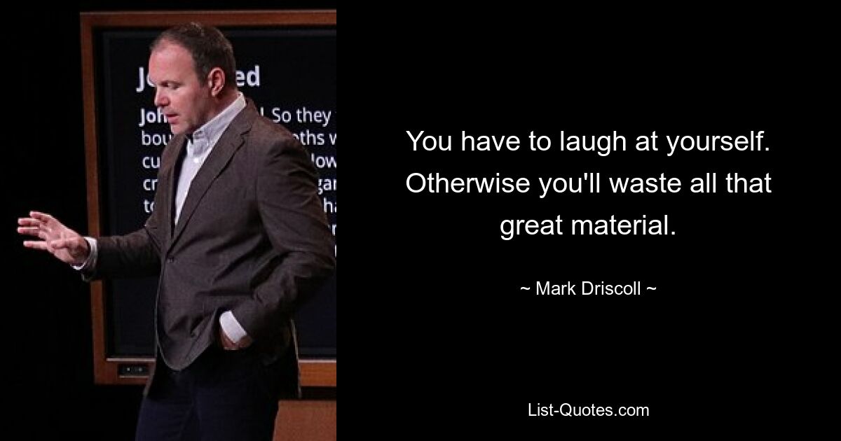 You have to laugh at yourself. Otherwise you'll waste all that great material. — © Mark Driscoll