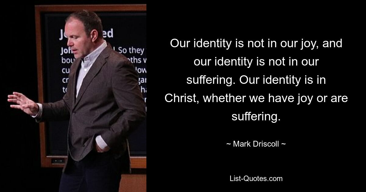 Our identity is not in our joy, and our identity is not in our suffering. Our identity is in Christ, whether we have joy or are suffering. — © Mark Driscoll