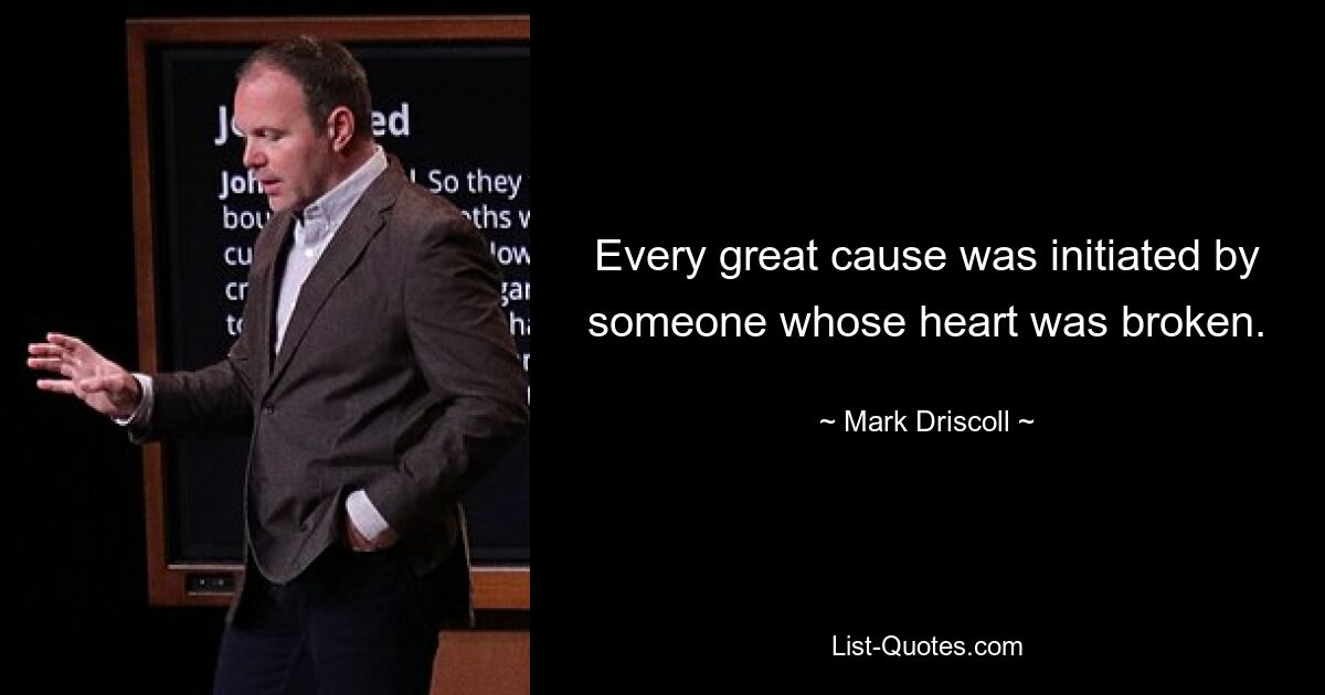 Every great cause was initiated by someone whose heart was broken. — © Mark Driscoll