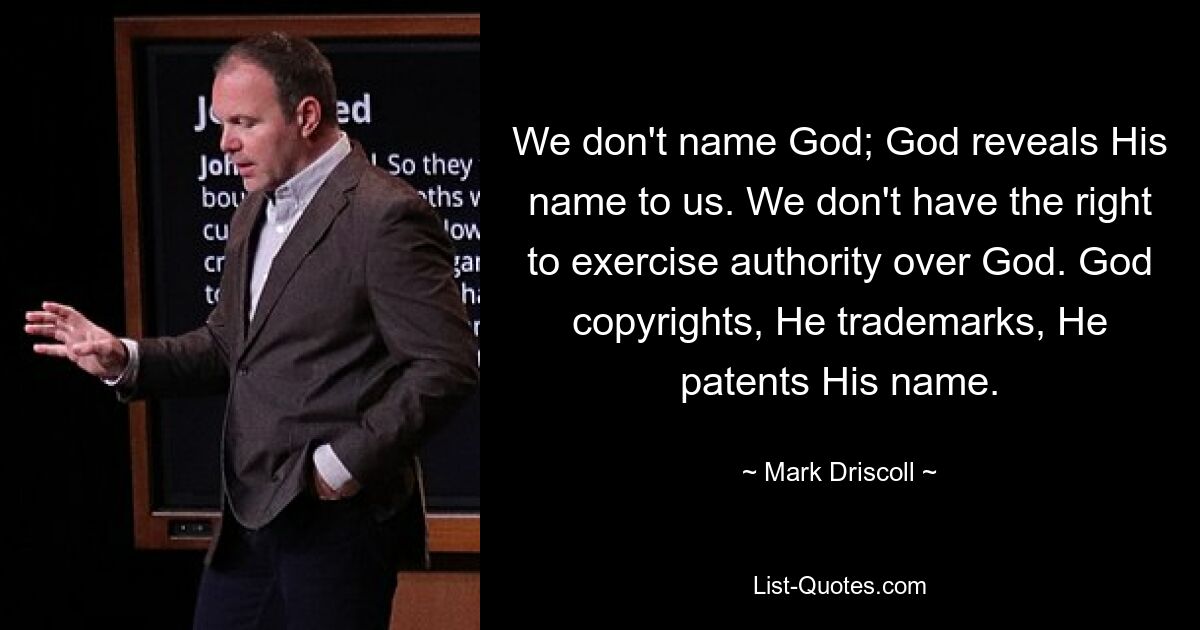 We don't name God; God reveals His name to us. We don't have the right to exercise authority over God. God copyrights, He trademarks, He patents His name. — © Mark Driscoll