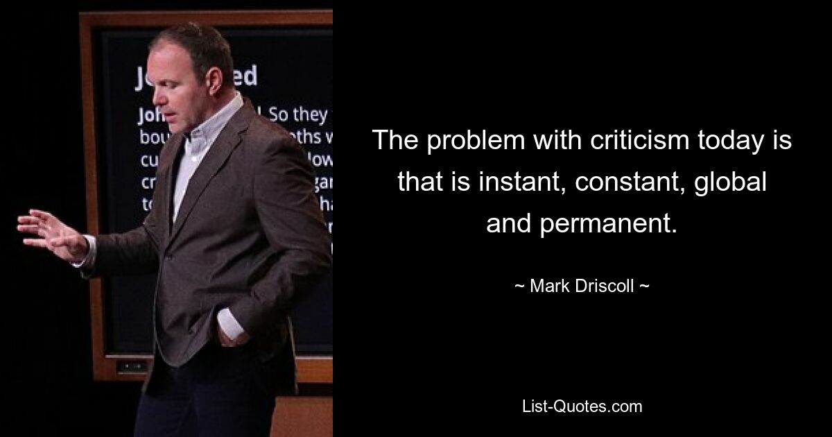 The problem with criticism today is that is instant, constant, global and permanent. — © Mark Driscoll