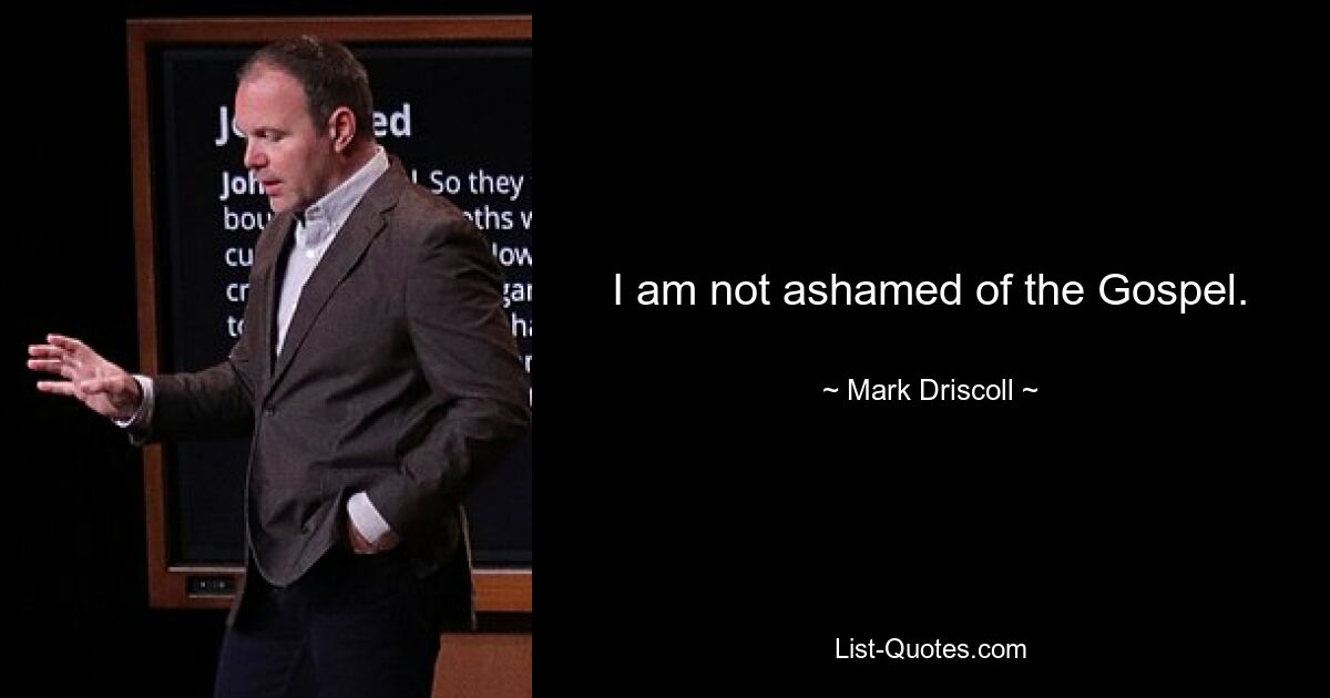 I am not ashamed of the Gospel. — © Mark Driscoll