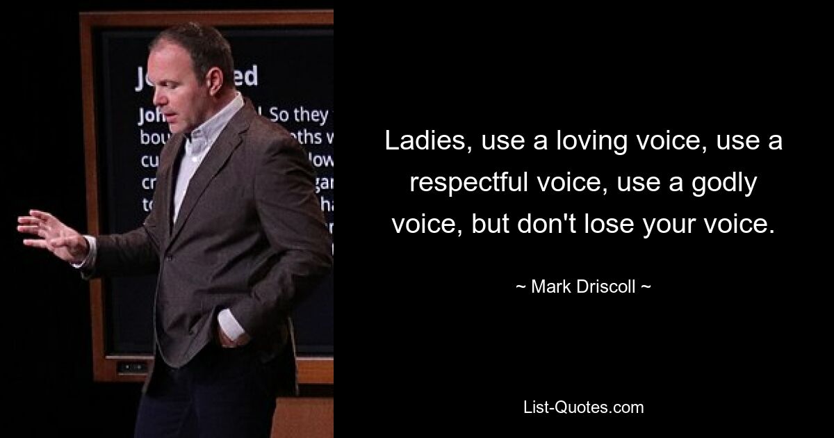 Ladies, use a loving voice, use a respectful voice, use a godly voice, but don't lose your voice. — © Mark Driscoll