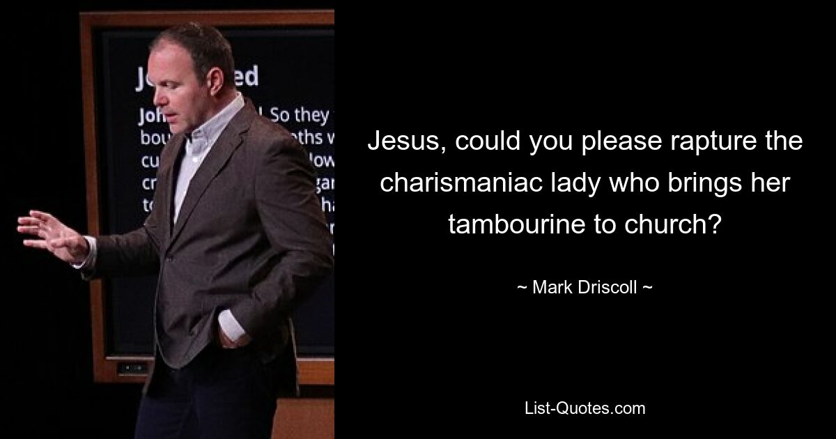 Jesus, could you please rapture the charismaniac lady who brings her tambourine to church? — © Mark Driscoll