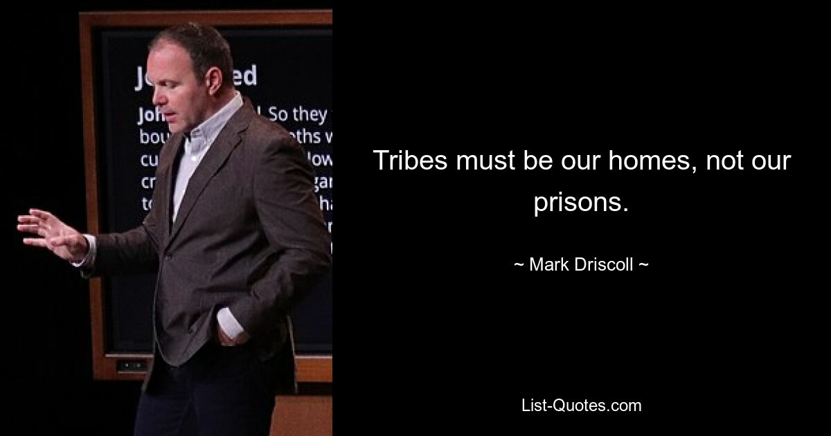 Tribes must be our homes, not our prisons. — © Mark Driscoll