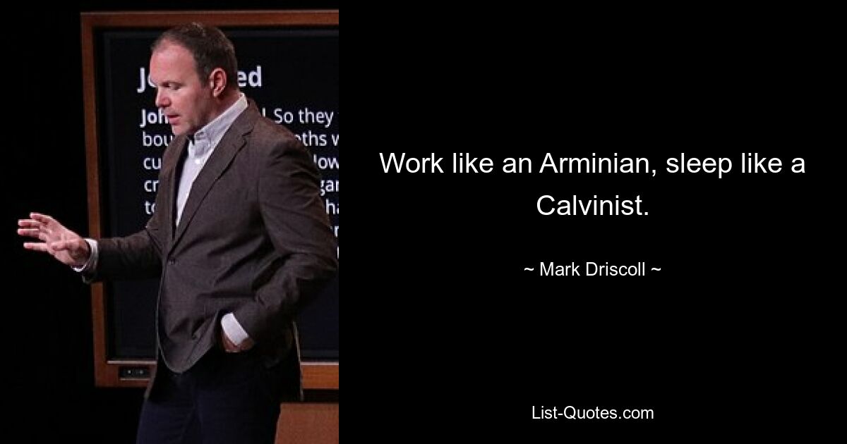 Work like an Arminian, sleep like a Calvinist. — © Mark Driscoll