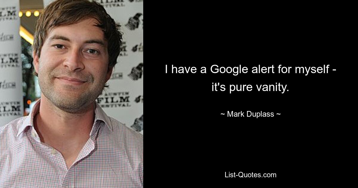 I have a Google alert for myself - it's pure vanity. — © Mark Duplass