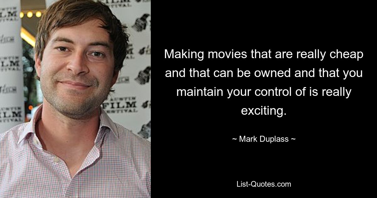 Making movies that are really cheap and that can be owned and that you maintain your control of is really exciting. — © Mark Duplass