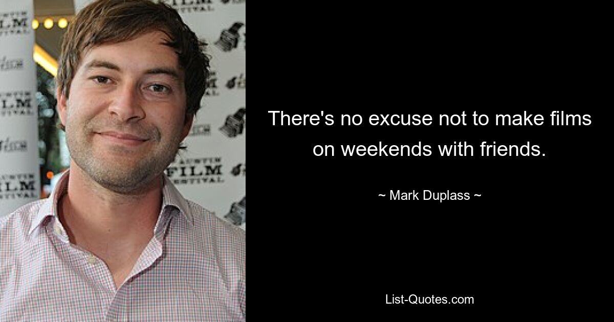 There's no excuse not to make films on weekends with friends. — © Mark Duplass