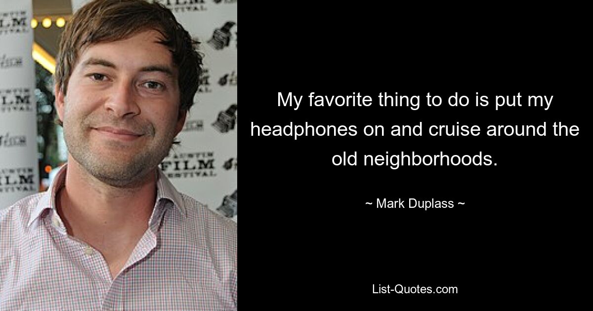 My favorite thing to do is put my headphones on and cruise around the old neighborhoods. — © Mark Duplass