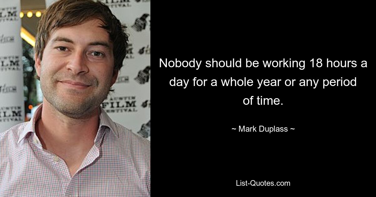 Nobody should be working 18 hours a day for a whole year or any period of time. — © Mark Duplass