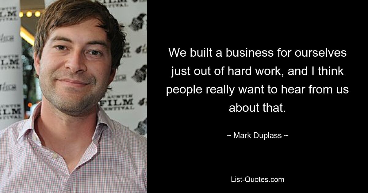 We built a business for ourselves just out of hard work, and I think people really want to hear from us about that. — © Mark Duplass