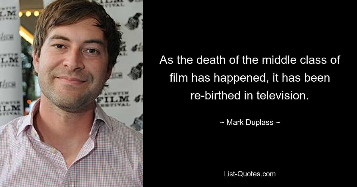 As the death of the middle class of film has happened, it has been re-birthed in television. — © Mark Duplass