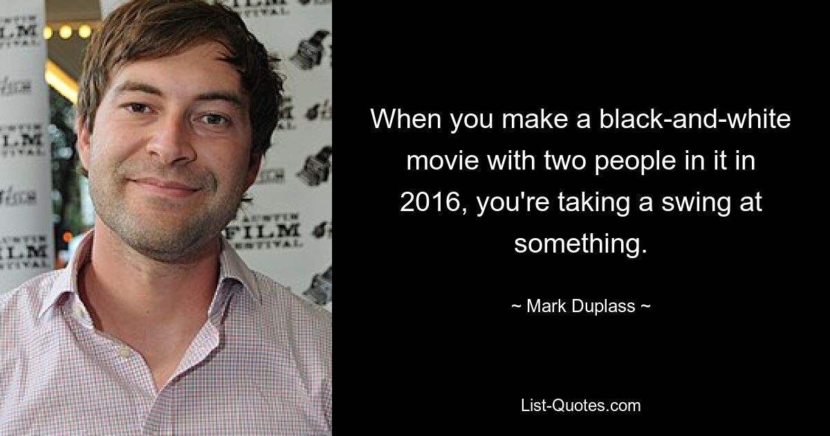 When you make a black-and-white movie with two people in it in 2016, you're taking a swing at something. — © Mark Duplass