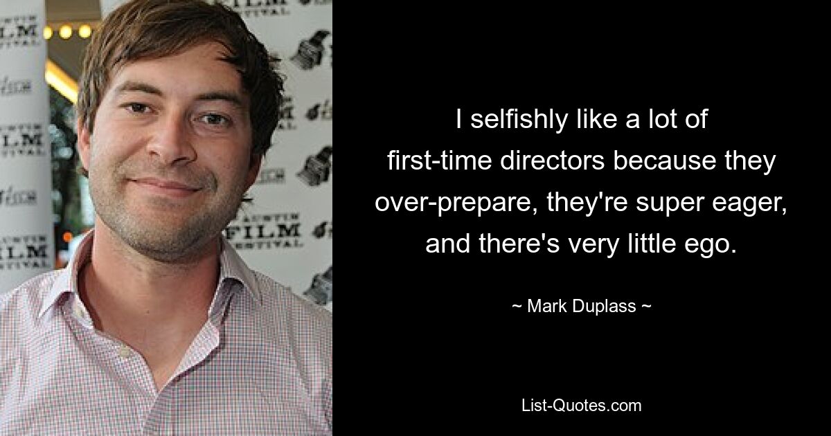 I selfishly like a lot of first-time directors because they over-prepare, they're super eager, and there's very little ego. — © Mark Duplass