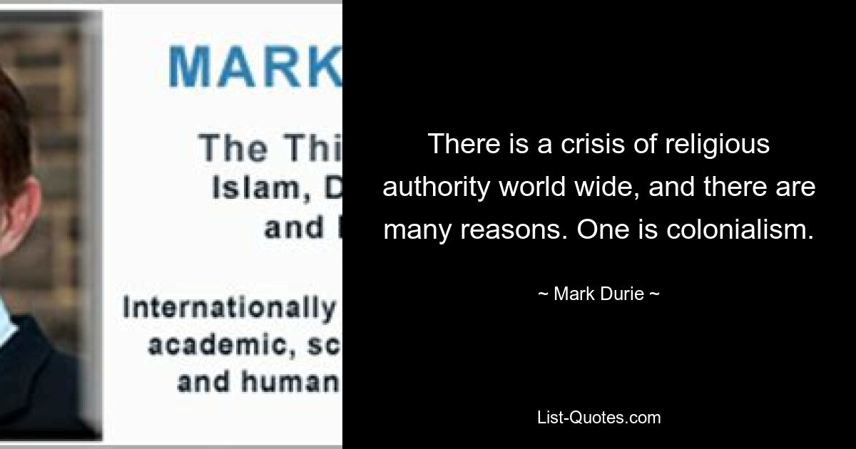 There is a crisis of religious authority world wide, and there are many reasons. One is colonialism. — © Mark Durie