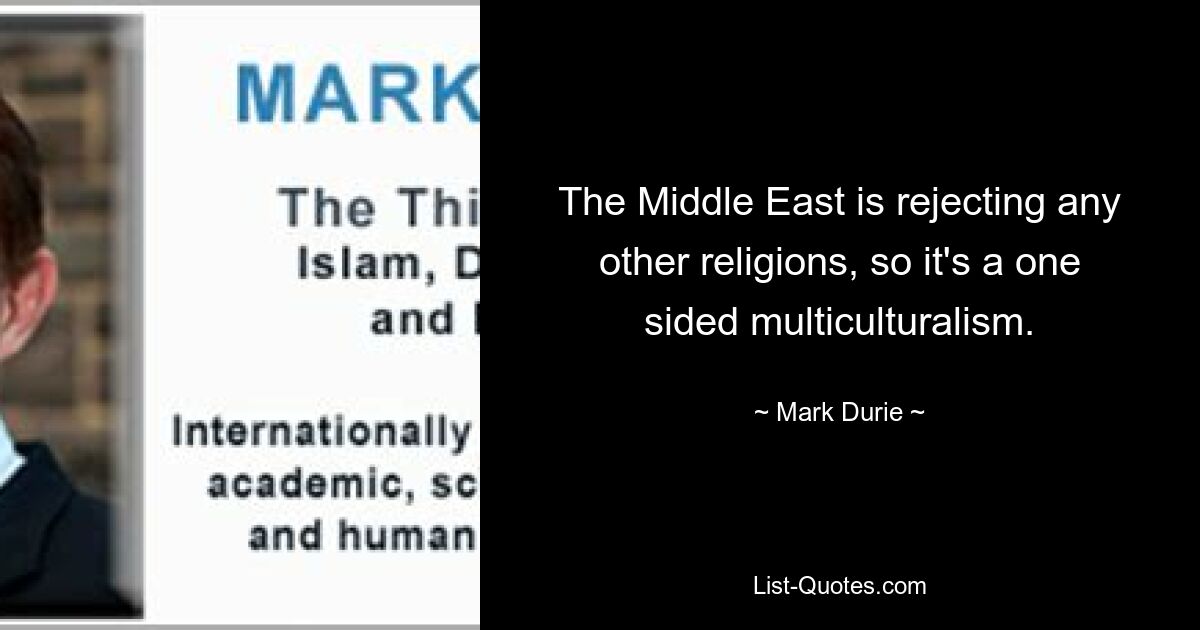 The Middle East is rejecting any other religions, so it's a one sided multiculturalism. — © Mark Durie