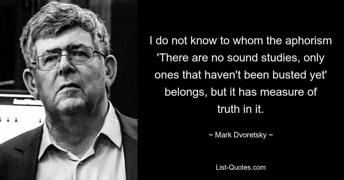 I do not know to whom the aphorism 'There are no sound studies, only ones that haven't been busted yet' belongs, but it has measure of truth in it. — © Mark Dvoretsky