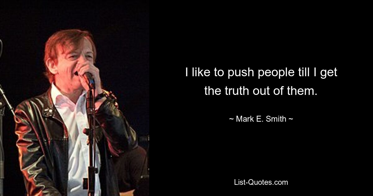 I like to push people till I get the truth out of them. — © Mark E. Smith