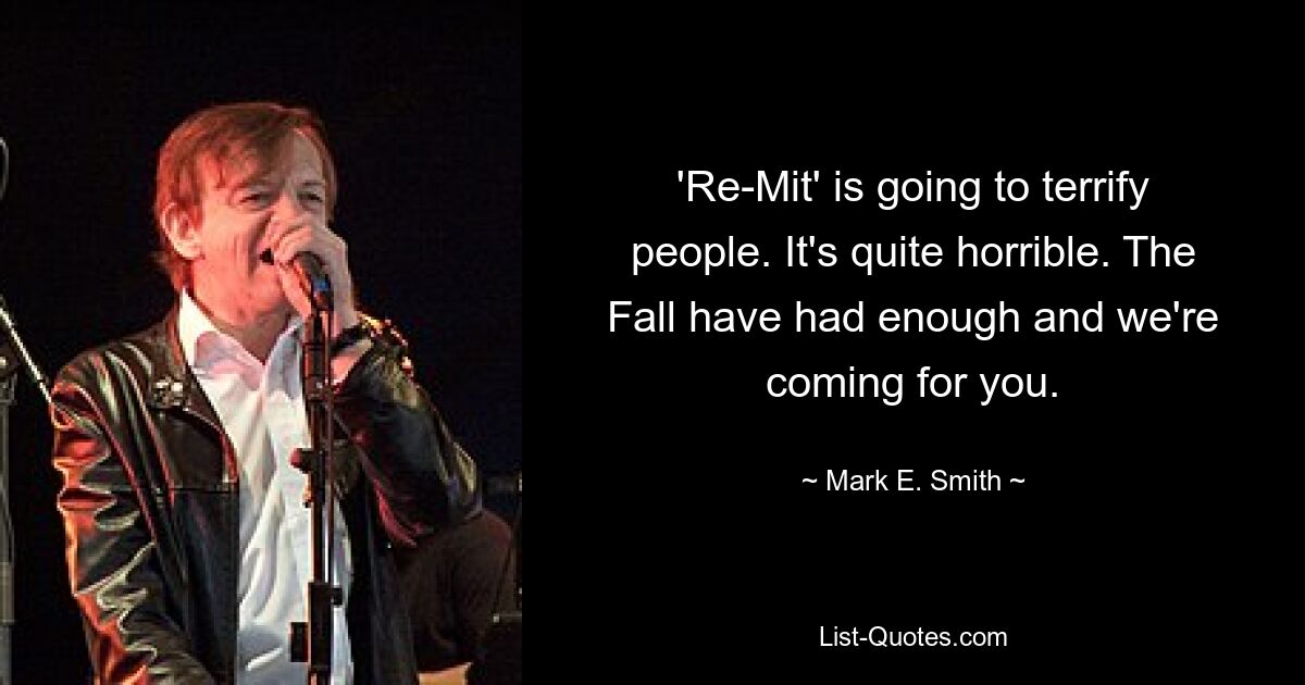 'Re-Mit' is going to terrify people. It's quite horrible. The Fall have had enough and we're coming for you. — © Mark E. Smith