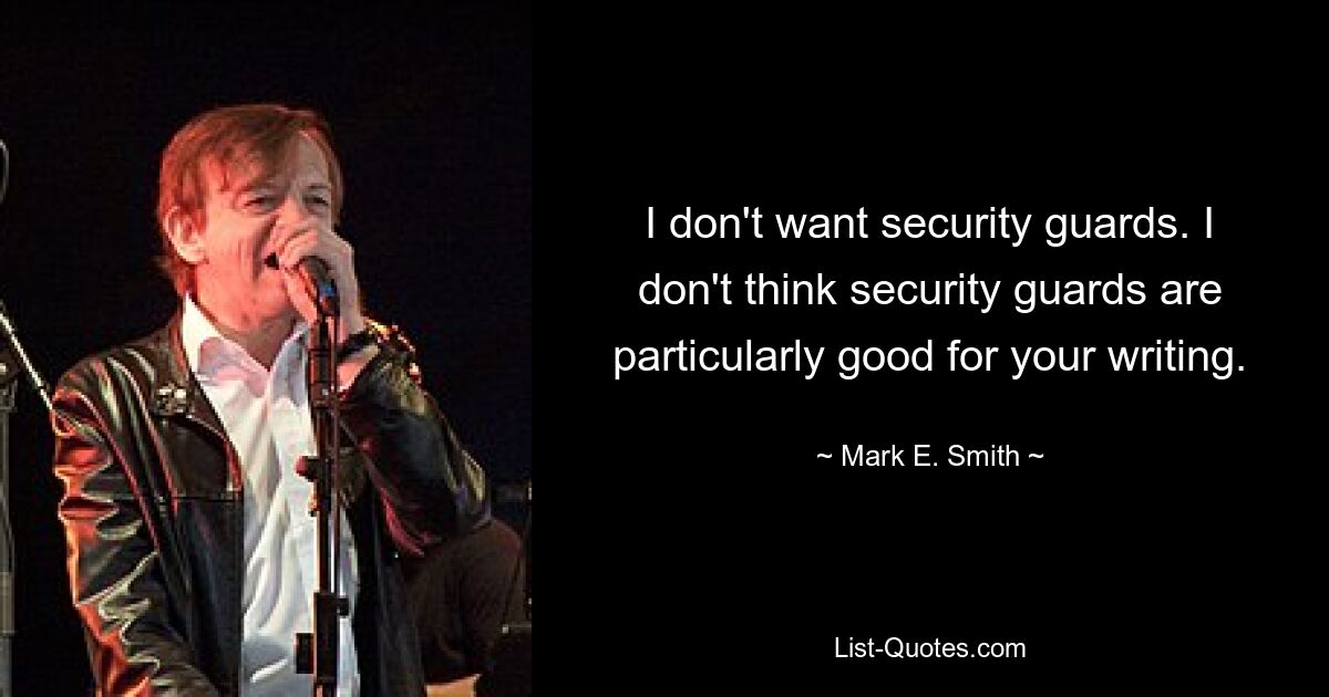 I don't want security guards. I don't think security guards are particularly good for your writing. — © Mark E. Smith