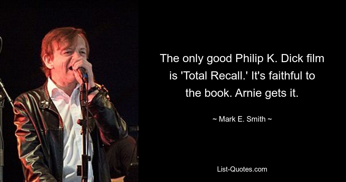 The only good Philip K. Dick film is 'Total Recall.' It's faithful to the book. Arnie gets it. — © Mark E. Smith