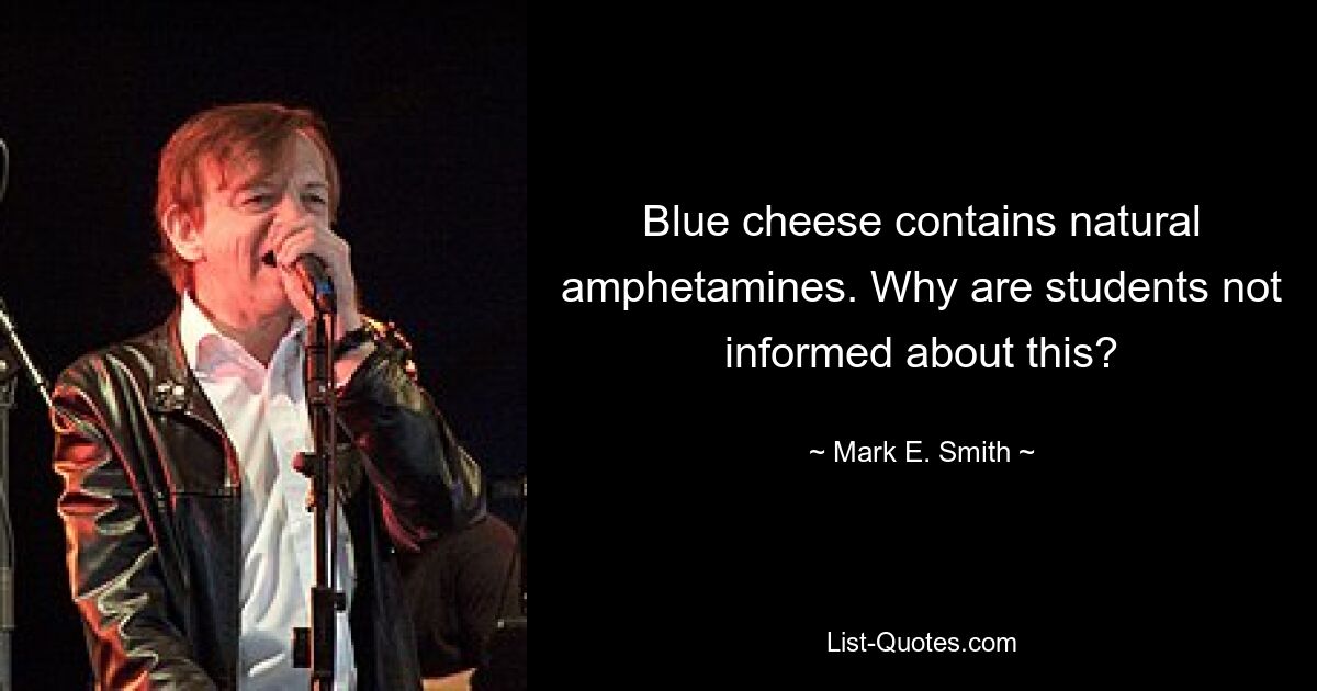 Blue cheese contains natural amphetamines. Why are students not informed about this? — © Mark E. Smith