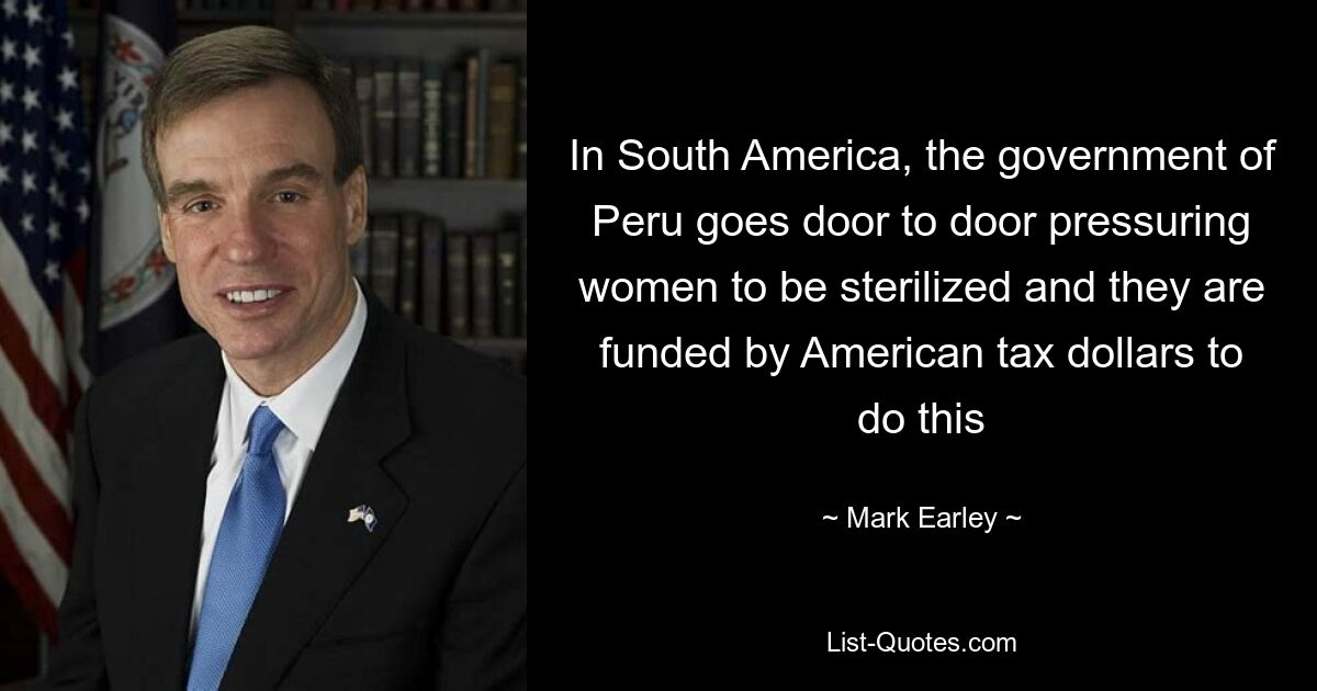 In South America, the government of Peru goes door to door pressuring women to be sterilized and they are funded by American tax dollars to do this — © Mark Earley