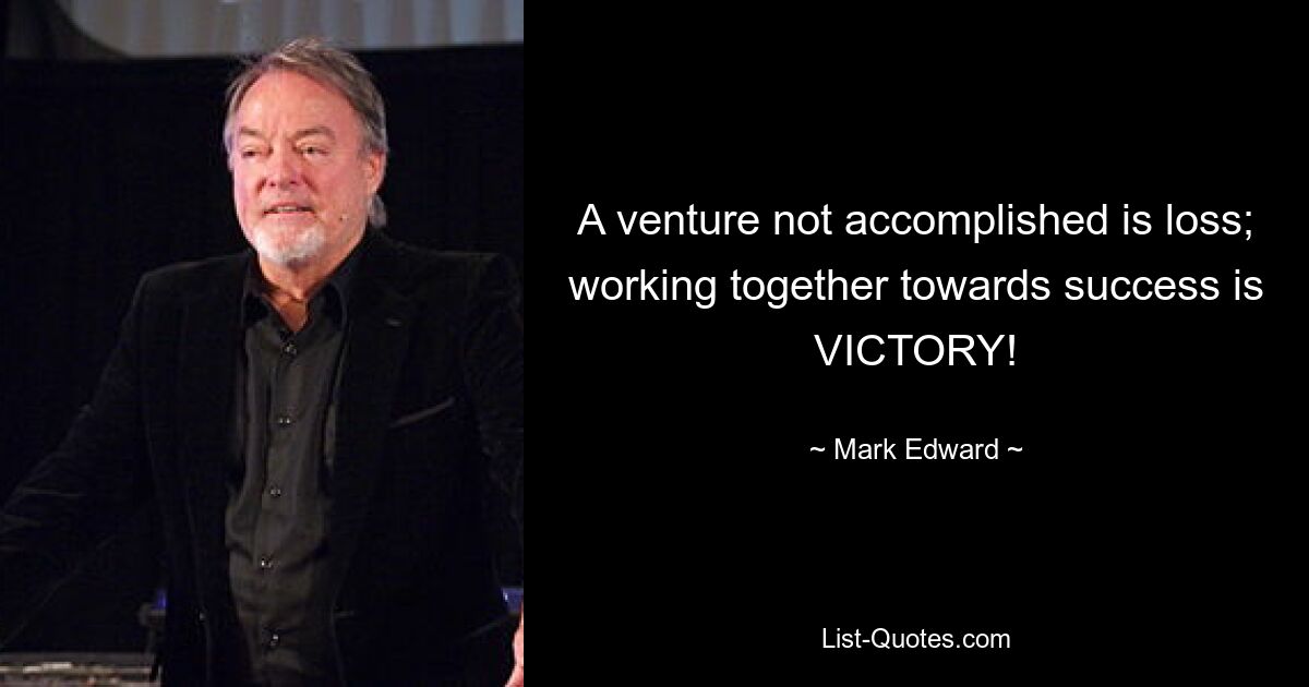 A venture not accomplished is loss; working together towards success is VICTORY! — © Mark Edward