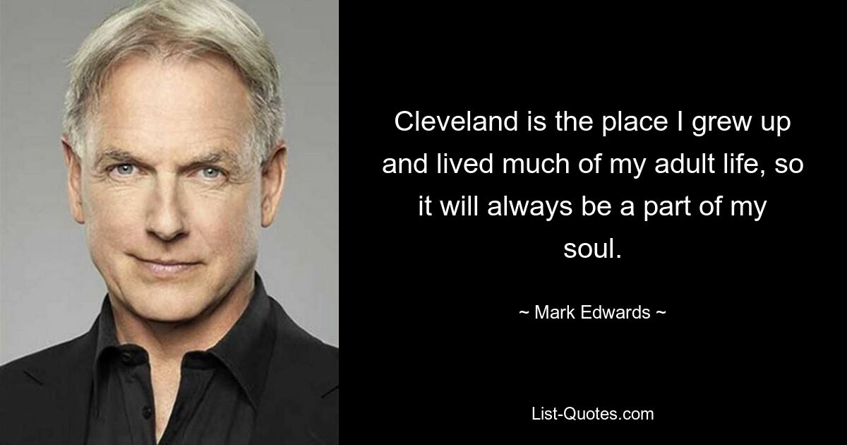 Cleveland is the place I grew up and lived much of my adult life, so it will always be a part of my soul. — © Mark Edwards