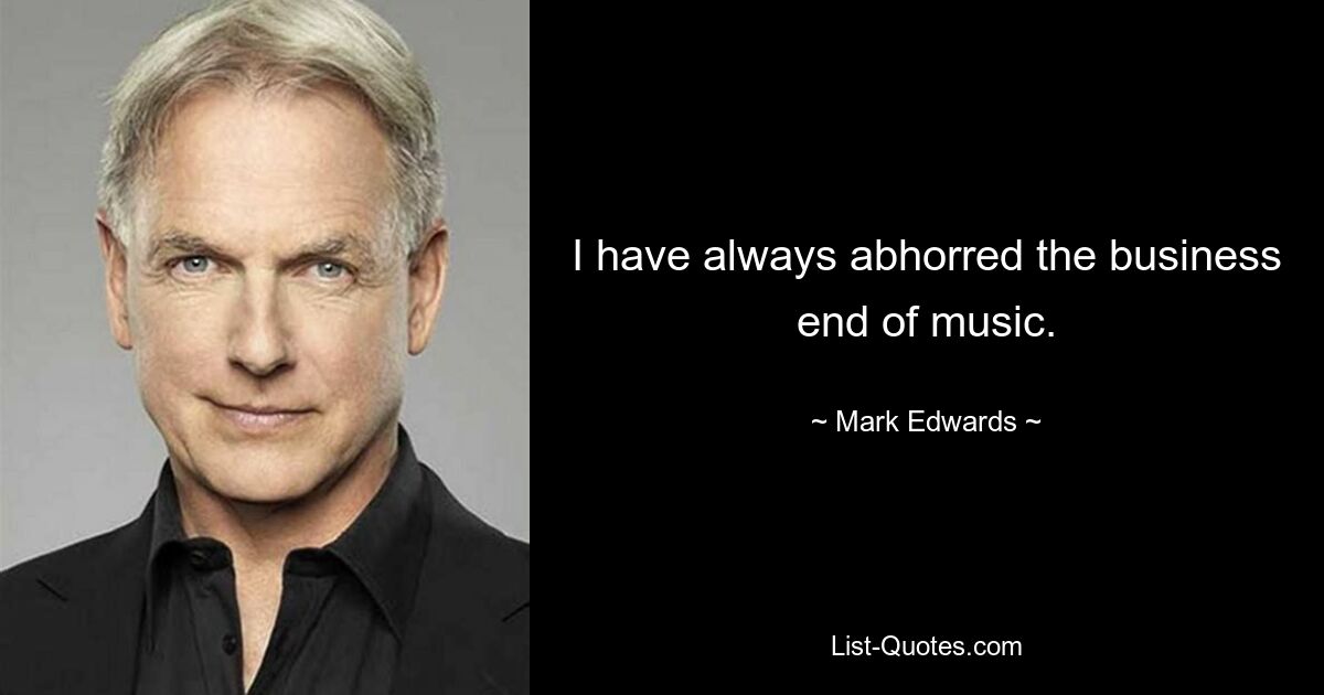 I have always abhorred the business end of music. — © Mark Edwards