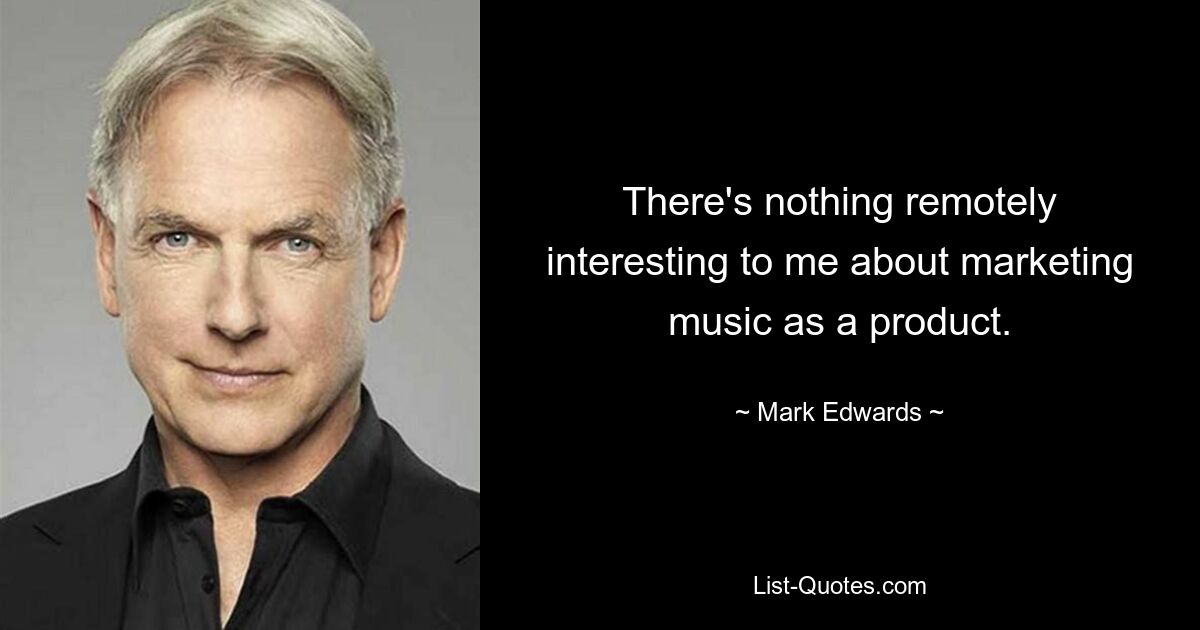 There's nothing remotely interesting to me about marketing music as a product. — © Mark Edwards