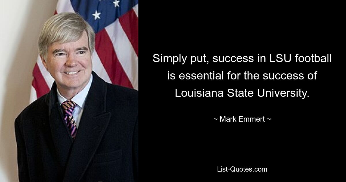 Simply put, success in LSU football is essential for the success of Louisiana State University. — © Mark Emmert