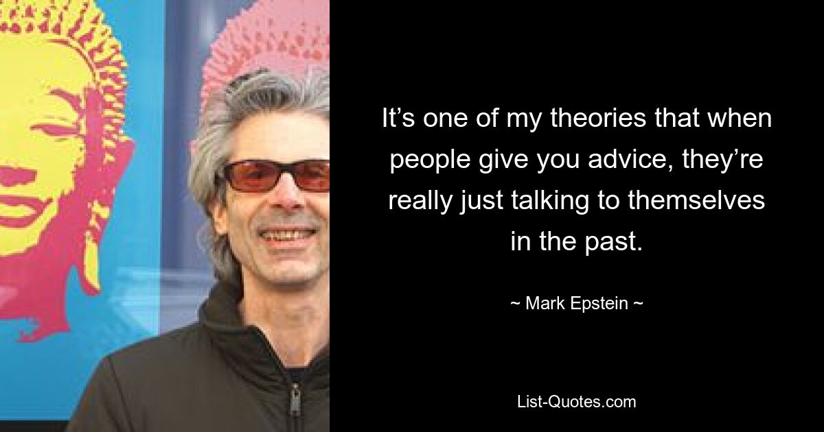 It’s one of my theories that when people give you advice, they’re really just talking to themselves in the past. — © Mark Epstein