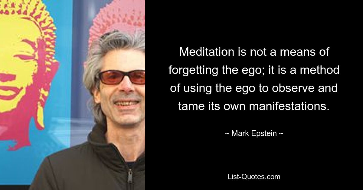 Meditation is not a means of forgetting the ego; it is a method of using the ego to observe and tame its own manifestations. — © Mark Epstein