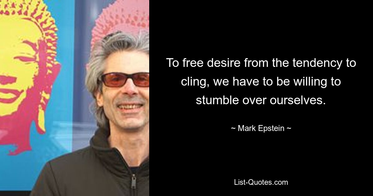 To free desire from the tendency to cling, we have to be willing to stumble over ourselves. — © Mark Epstein