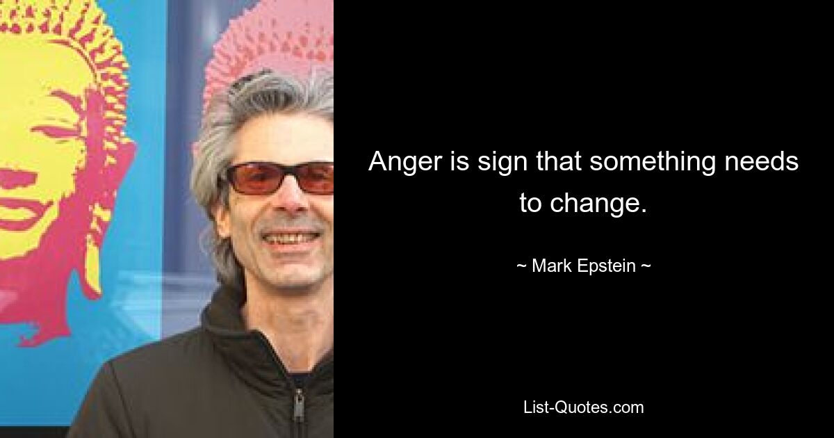 Anger is sign that something needs to change. — © Mark Epstein