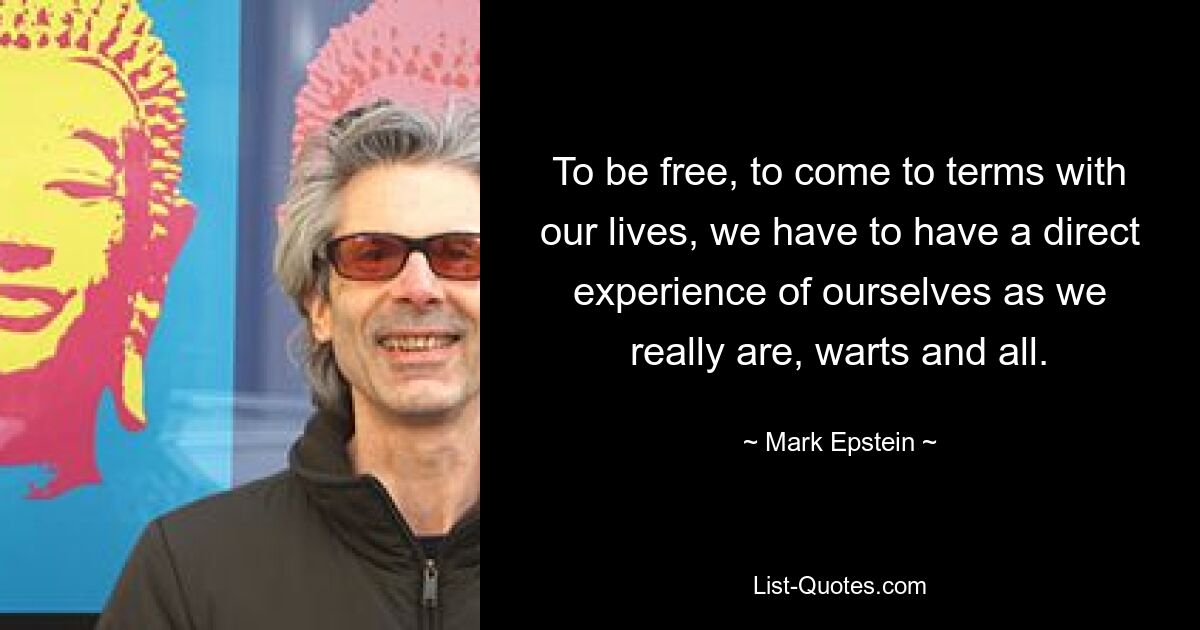 To be free, to come to terms with our lives, we have to have a direct experience of ourselves as we really are, warts and all. — © Mark Epstein