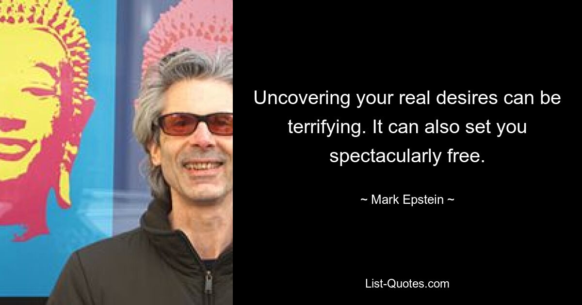 Uncovering your real desires can be terrifying. It can also set you spectacularly free. — © Mark Epstein