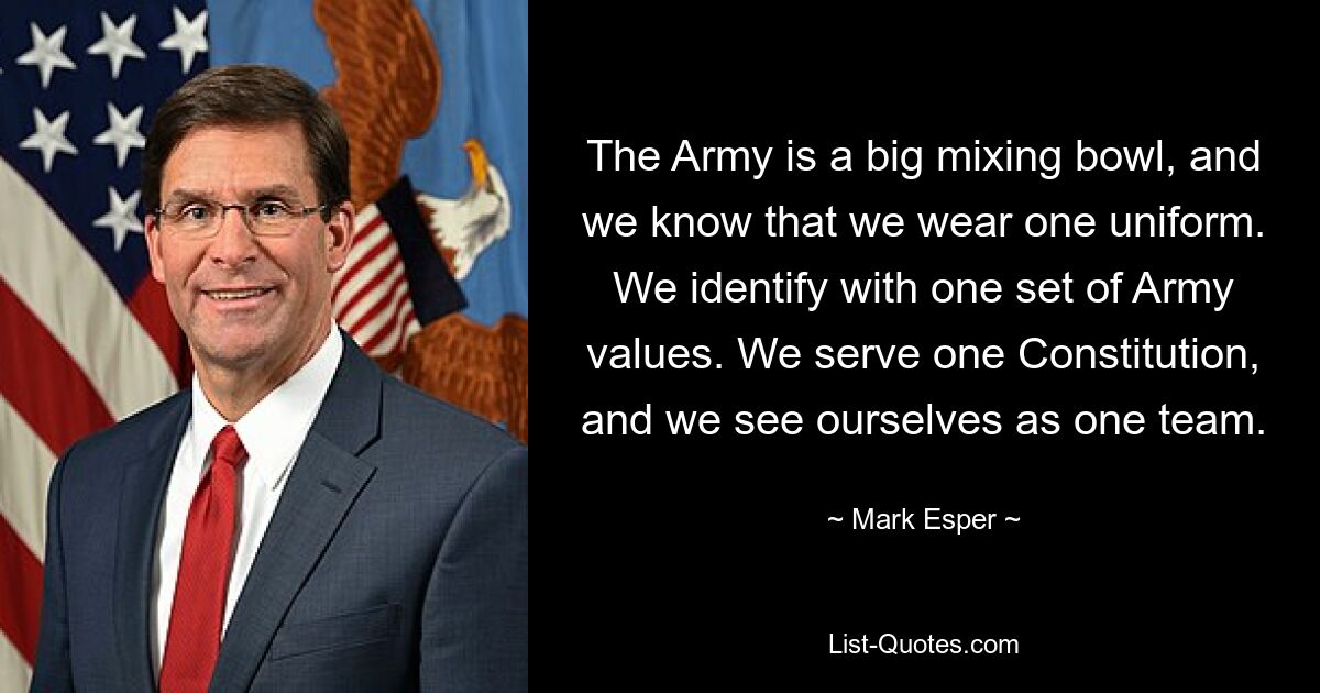 The Army is a big mixing bowl, and we know that we wear one uniform. We identify with one set of Army values. We serve one Constitution, and we see ourselves as one team. — © Mark Esper