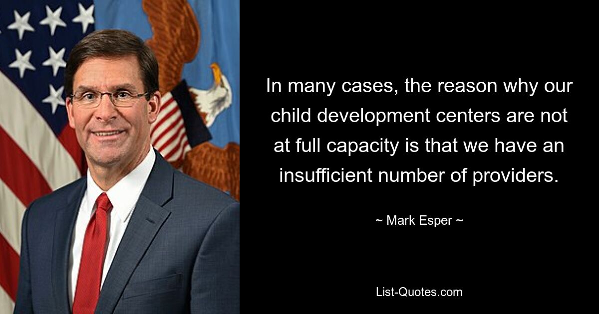 In many cases, the reason why our child development centers are not at full capacity is that we have an insufficient number of providers. — © Mark Esper