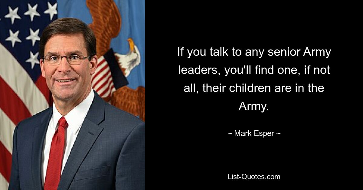 If you talk to any senior Army leaders, you'll find one, if not all, their children are in the Army. — © Mark Esper