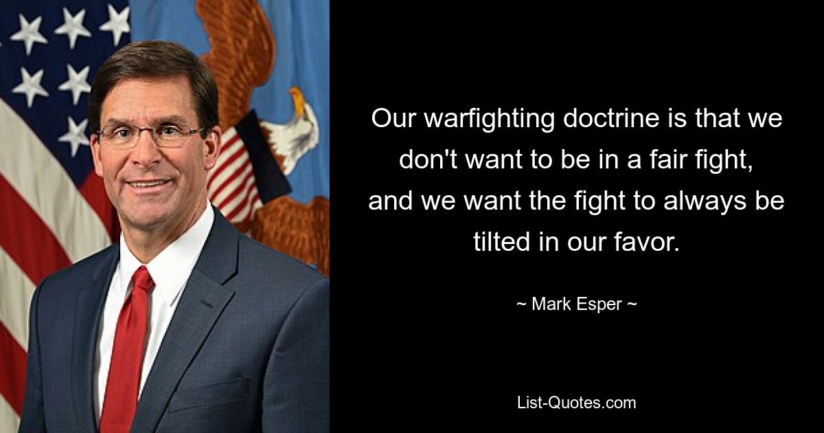 Our warfighting doctrine is that we don't want to be in a fair fight, and we want the fight to always be tilted in our favor. — © Mark Esper