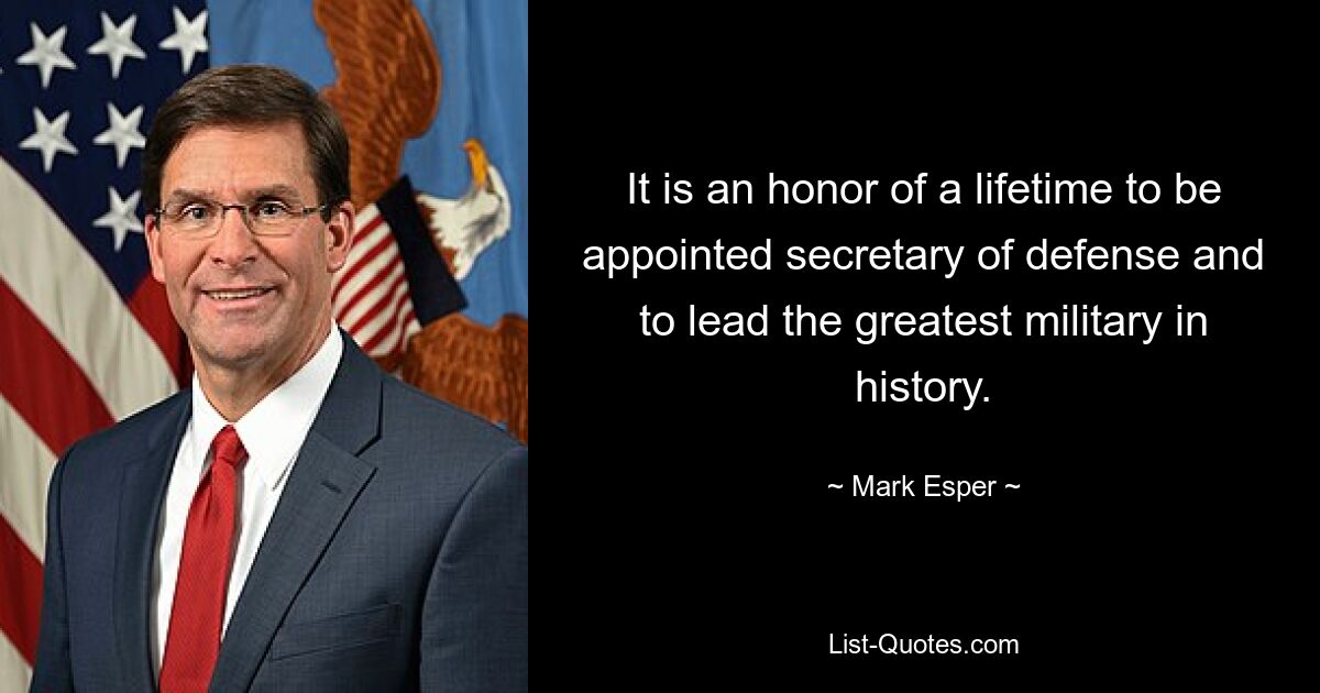 It is an honor of a lifetime to be appointed secretary of defense and to lead the greatest military in history. — © Mark Esper